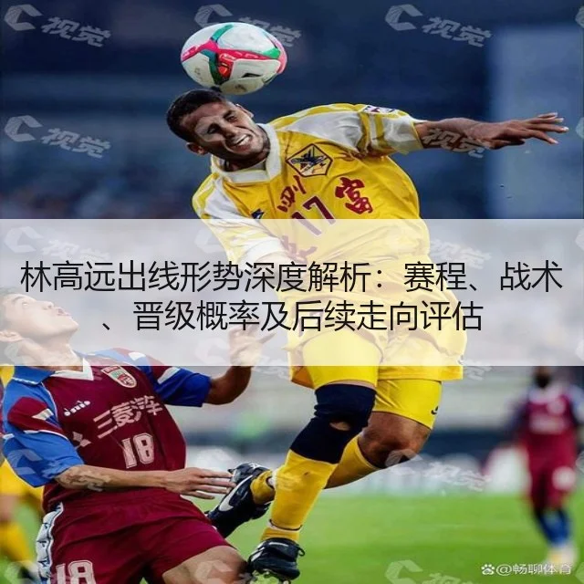 林高远出线形势深度解析：赛程、战术、晋级概率及后续走向评估